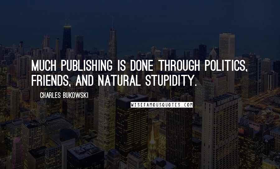 Charles Bukowski Quotes: Much publishing is done through politics, friends, and natural stupidity.