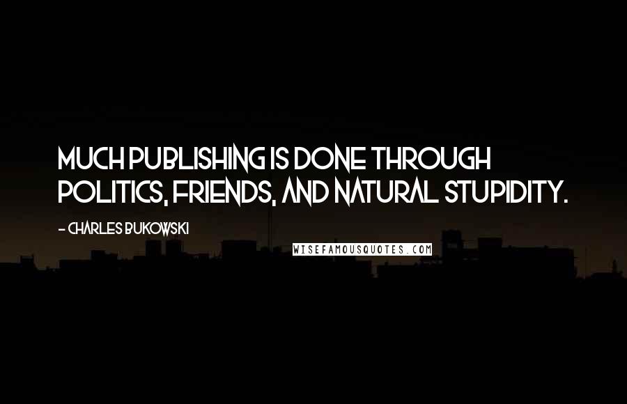 Charles Bukowski Quotes: Much publishing is done through politics, friends, and natural stupidity.