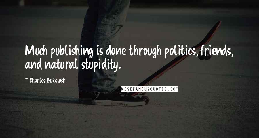 Charles Bukowski Quotes: Much publishing is done through politics, friends, and natural stupidity.