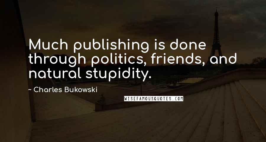 Charles Bukowski Quotes: Much publishing is done through politics, friends, and natural stupidity.