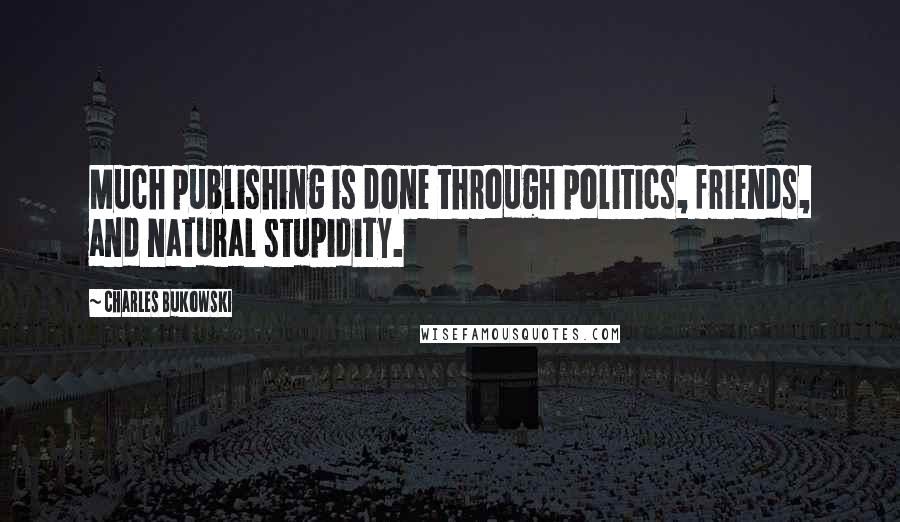 Charles Bukowski Quotes: Much publishing is done through politics, friends, and natural stupidity.