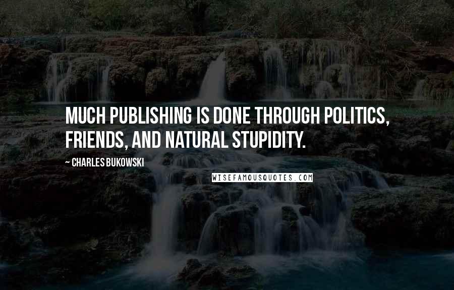 Charles Bukowski Quotes: Much publishing is done through politics, friends, and natural stupidity.