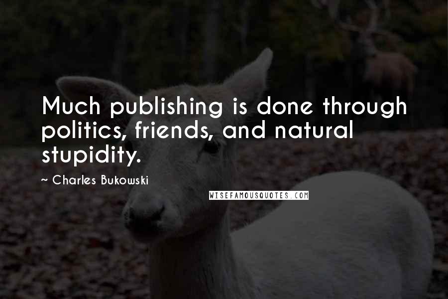 Charles Bukowski Quotes: Much publishing is done through politics, friends, and natural stupidity.