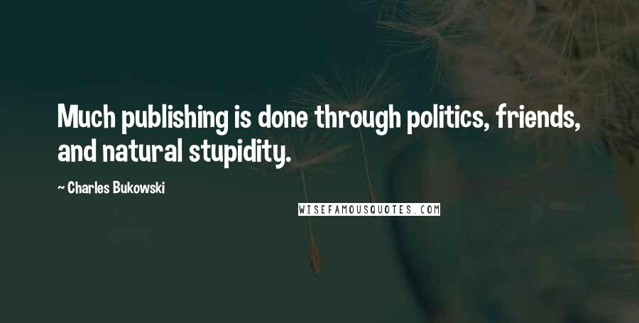 Charles Bukowski Quotes: Much publishing is done through politics, friends, and natural stupidity.