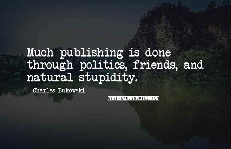 Charles Bukowski Quotes: Much publishing is done through politics, friends, and natural stupidity.