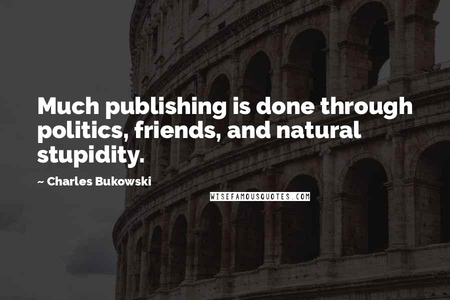 Charles Bukowski Quotes: Much publishing is done through politics, friends, and natural stupidity.