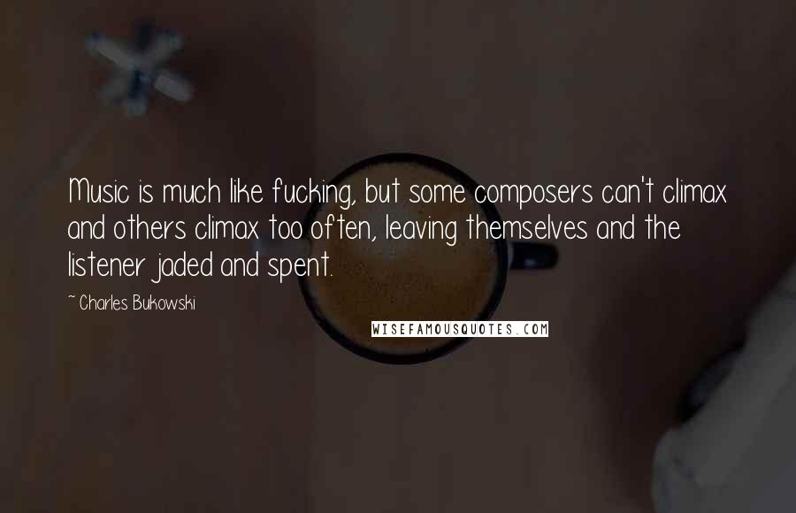 Charles Bukowski Quotes: Music is much like fucking, but some composers can't climax and others climax too often, leaving themselves and the listener jaded and spent.