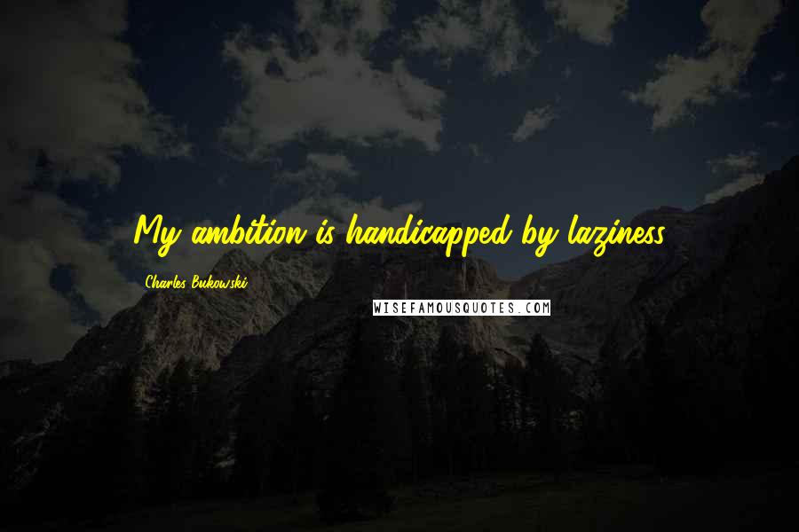 Charles Bukowski Quotes: My ambition is handicapped by laziness