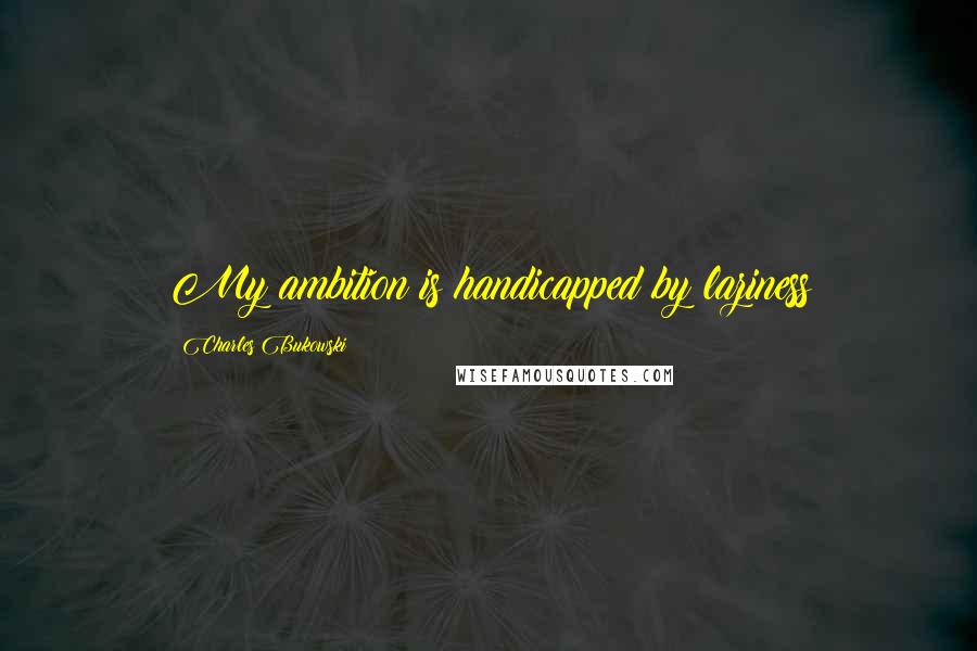 Charles Bukowski Quotes: My ambition is handicapped by laziness