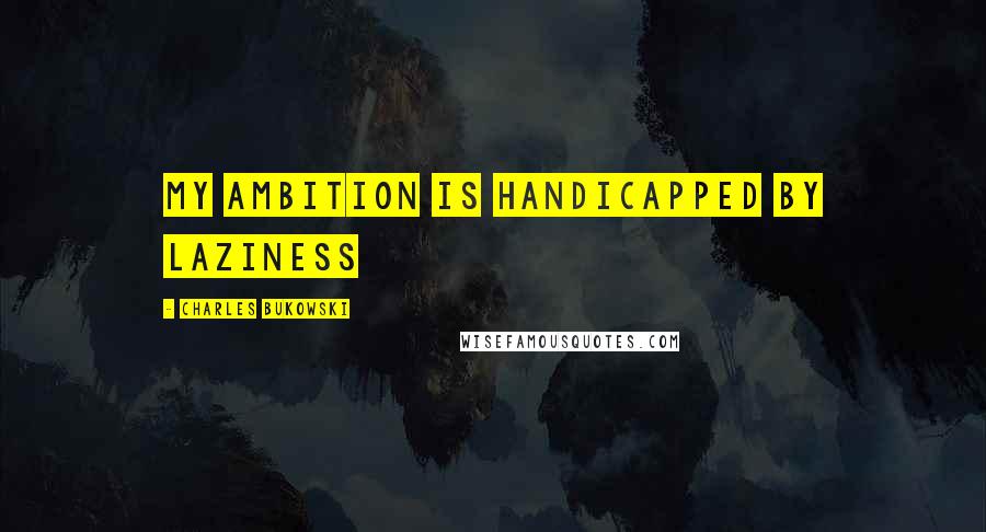 Charles Bukowski Quotes: My ambition is handicapped by laziness