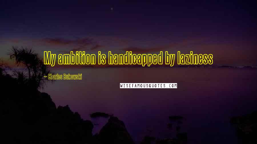 Charles Bukowski Quotes: My ambition is handicapped by laziness