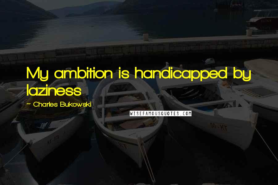 Charles Bukowski Quotes: My ambition is handicapped by laziness