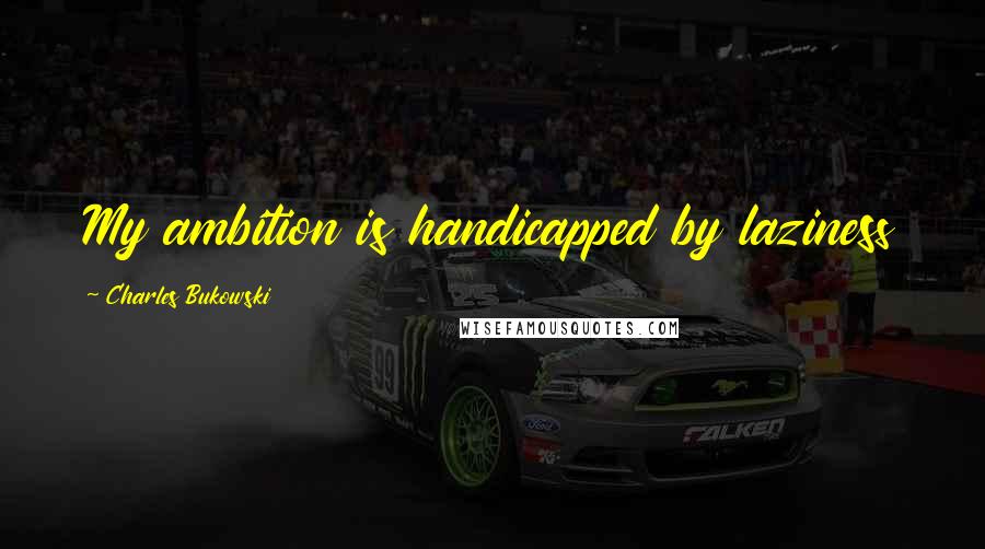 Charles Bukowski Quotes: My ambition is handicapped by laziness