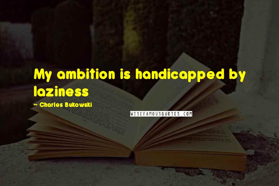 Charles Bukowski Quotes: My ambition is handicapped by laziness
