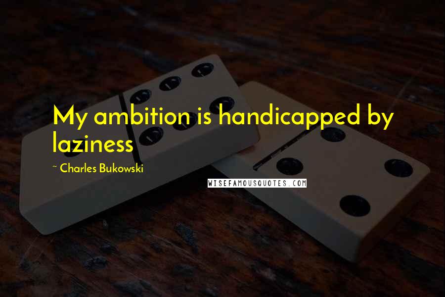 Charles Bukowski Quotes: My ambition is handicapped by laziness
