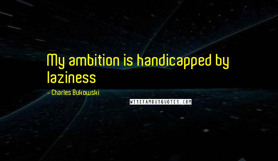 Charles Bukowski Quotes: My ambition is handicapped by laziness