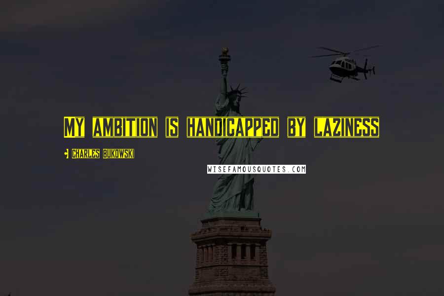 Charles Bukowski Quotes: My ambition is handicapped by laziness