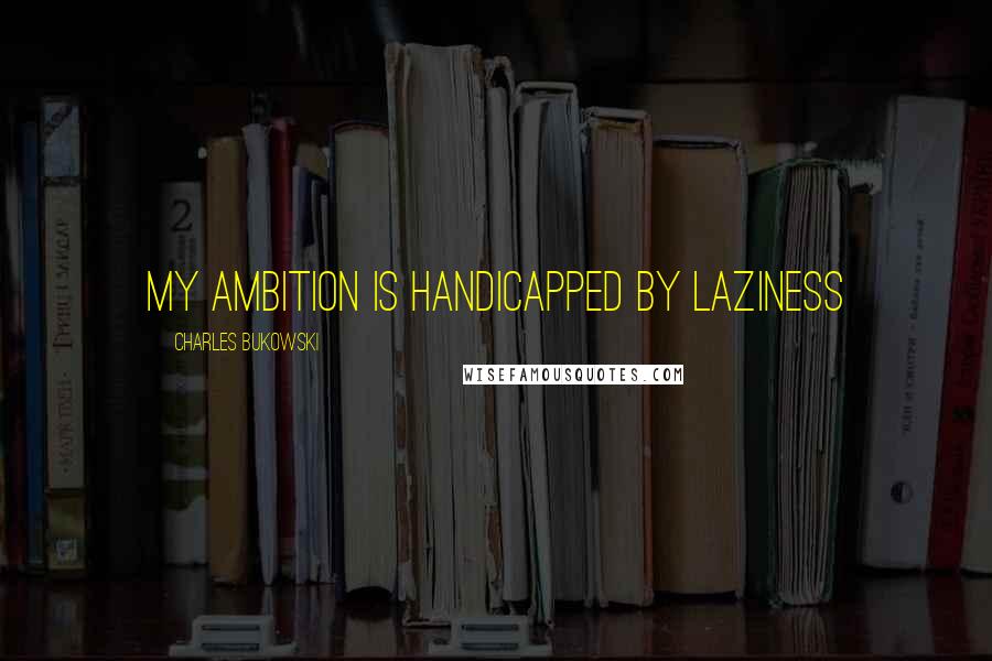 Charles Bukowski Quotes: My ambition is handicapped by laziness