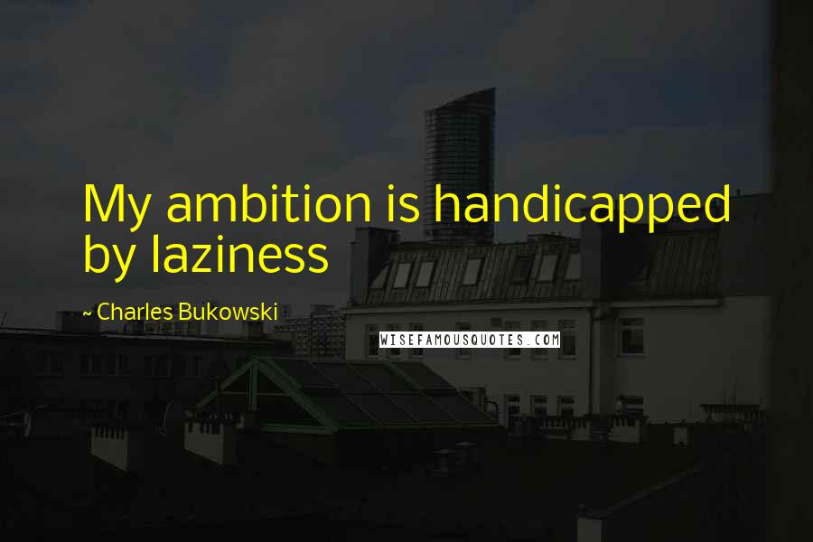 Charles Bukowski Quotes: My ambition is handicapped by laziness