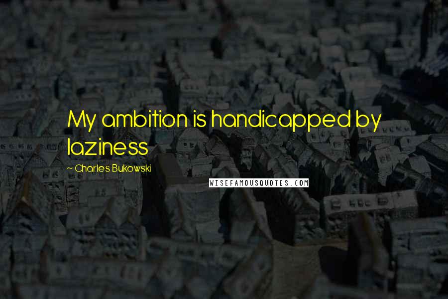 Charles Bukowski Quotes: My ambition is handicapped by laziness