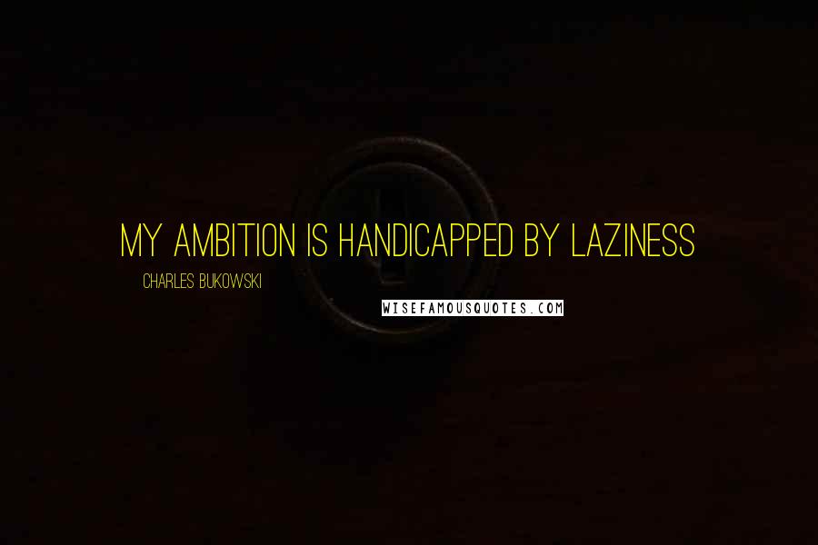 Charles Bukowski Quotes: My ambition is handicapped by laziness