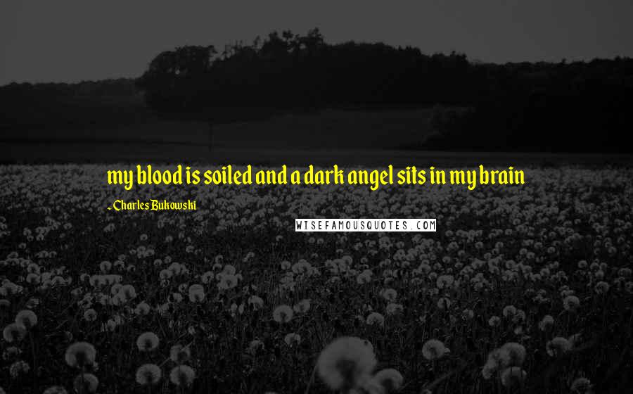 Charles Bukowski Quotes: my blood is soiled and a dark angel sits in my brain