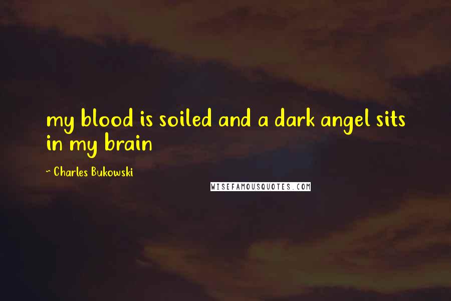 Charles Bukowski Quotes: my blood is soiled and a dark angel sits in my brain