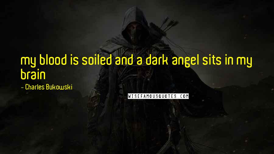 Charles Bukowski Quotes: my blood is soiled and a dark angel sits in my brain