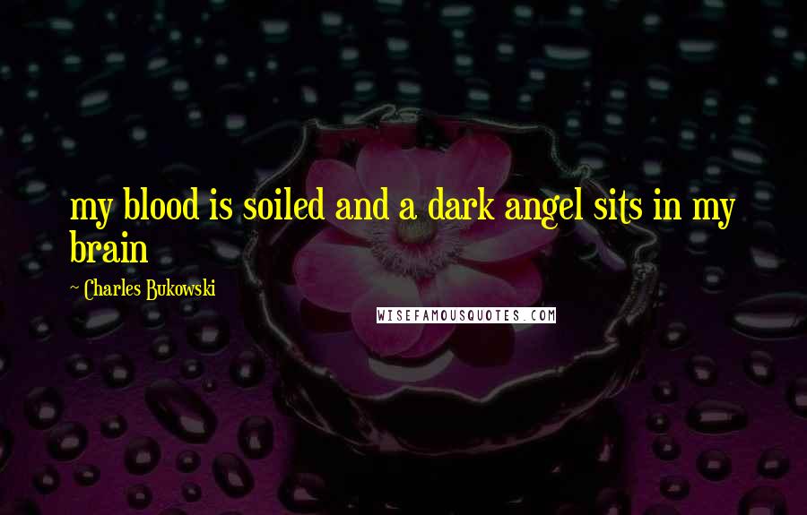Charles Bukowski Quotes: my blood is soiled and a dark angel sits in my brain