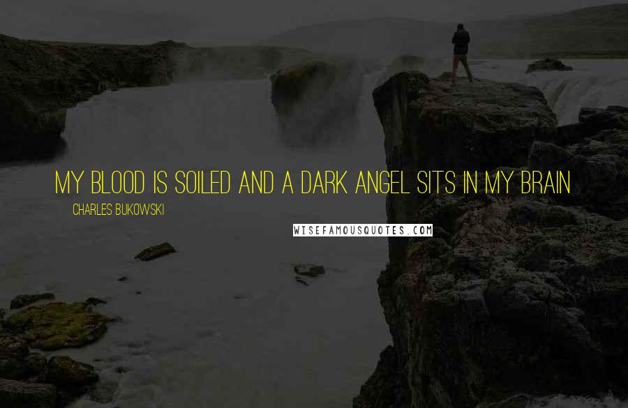 Charles Bukowski Quotes: my blood is soiled and a dark angel sits in my brain