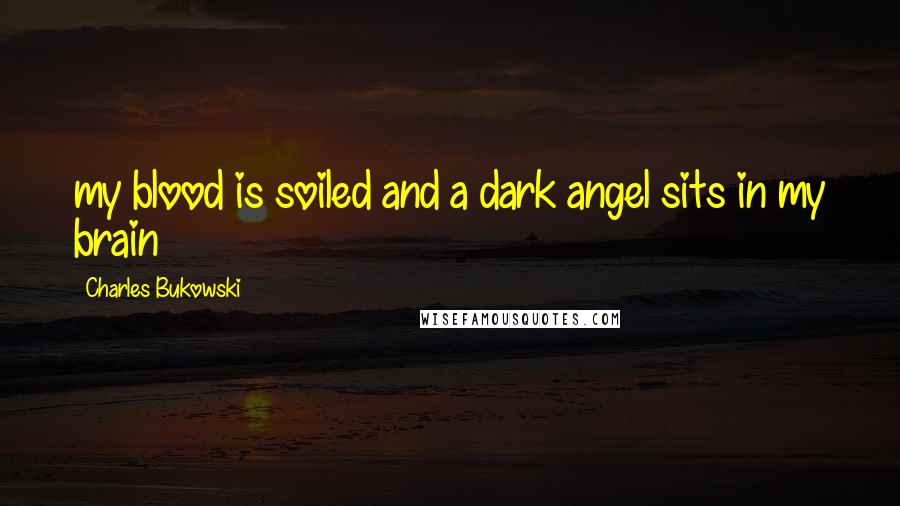 Charles Bukowski Quotes: my blood is soiled and a dark angel sits in my brain