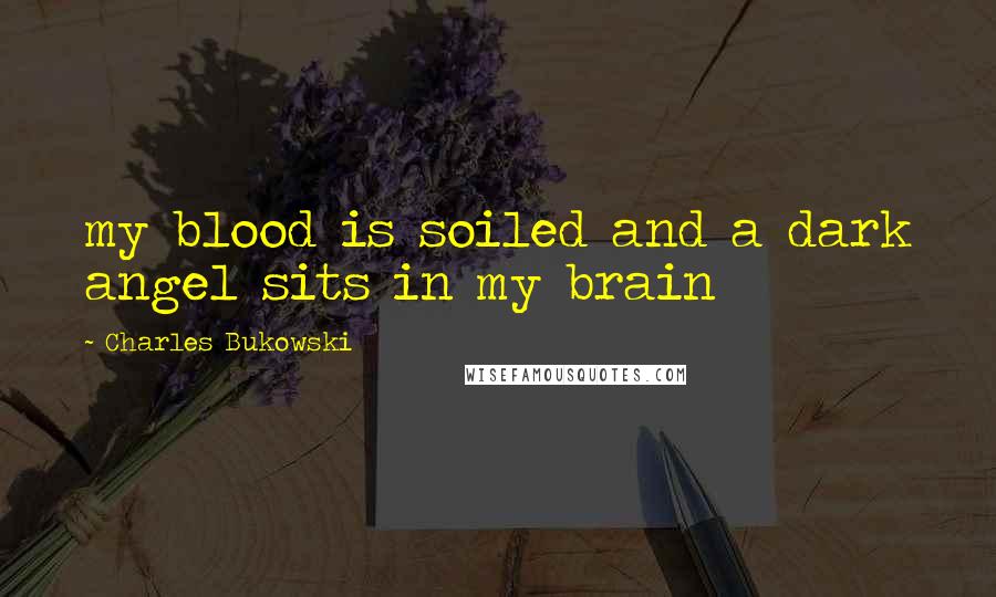 Charles Bukowski Quotes: my blood is soiled and a dark angel sits in my brain