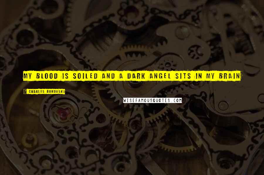 Charles Bukowski Quotes: my blood is soiled and a dark angel sits in my brain