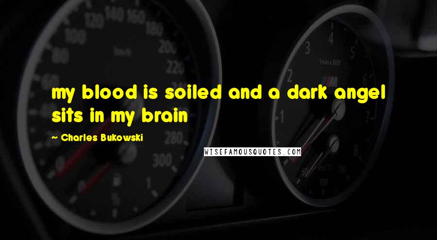 Charles Bukowski Quotes: my blood is soiled and a dark angel sits in my brain