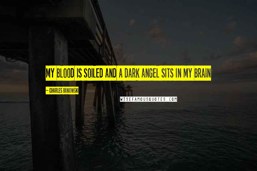 Charles Bukowski Quotes: my blood is soiled and a dark angel sits in my brain
