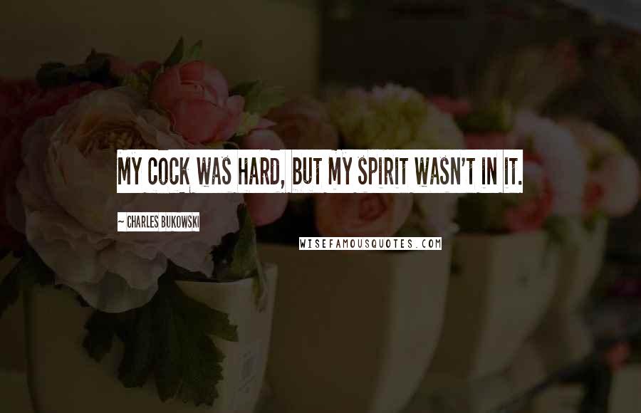 Charles Bukowski Quotes: My cock was hard, but my spirit wasn't in it.