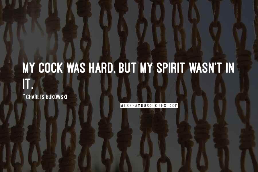 Charles Bukowski Quotes: My cock was hard, but my spirit wasn't in it.