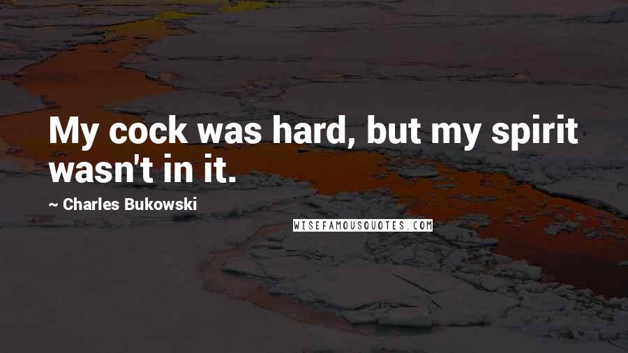 Charles Bukowski Quotes: My cock was hard, but my spirit wasn't in it.