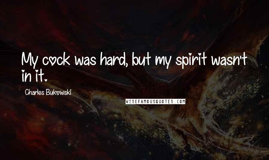 Charles Bukowski Quotes: My cock was hard, but my spirit wasn't in it.