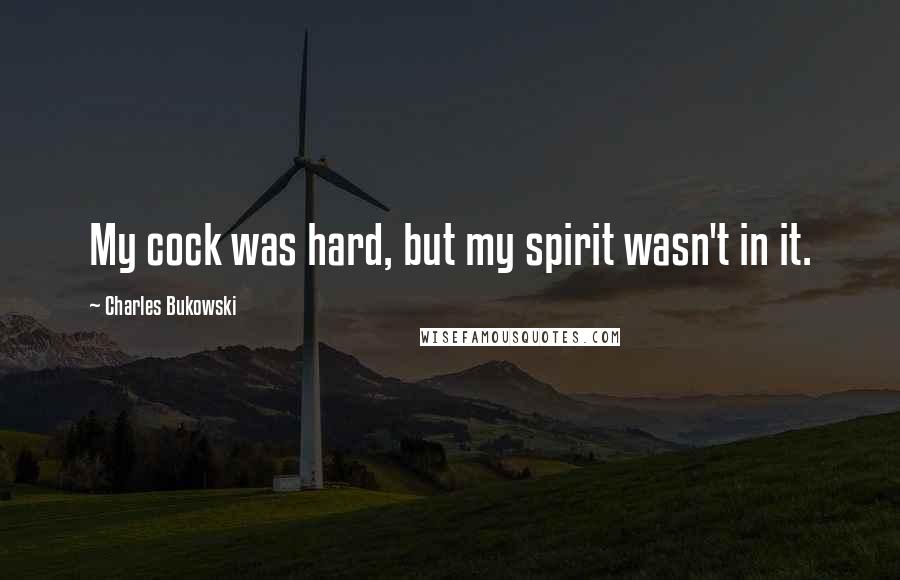 Charles Bukowski Quotes: My cock was hard, but my spirit wasn't in it.