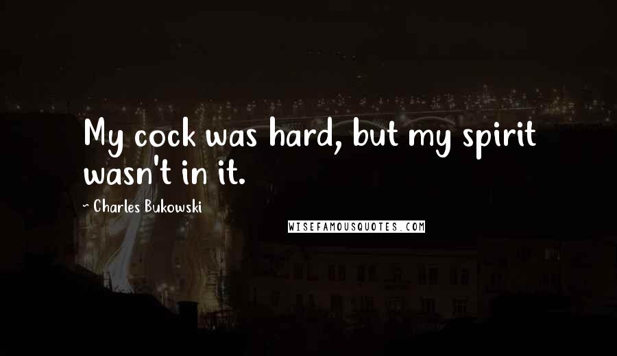 Charles Bukowski Quotes: My cock was hard, but my spirit wasn't in it.