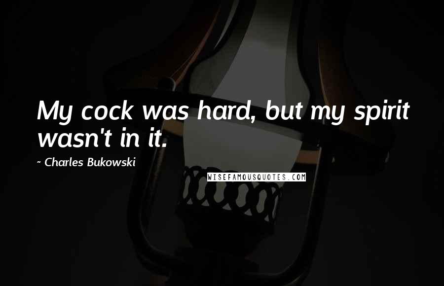 Charles Bukowski Quotes: My cock was hard, but my spirit wasn't in it.