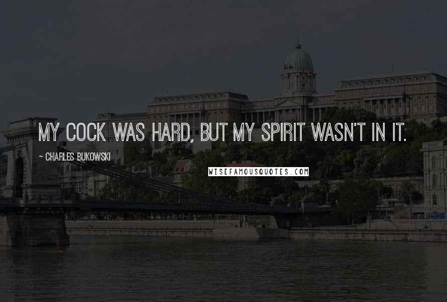Charles Bukowski Quotes: My cock was hard, but my spirit wasn't in it.