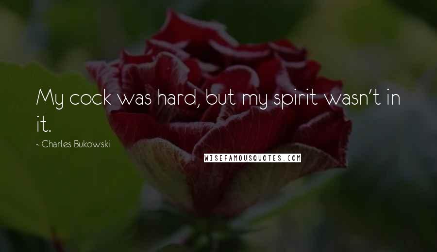 Charles Bukowski Quotes: My cock was hard, but my spirit wasn't in it.