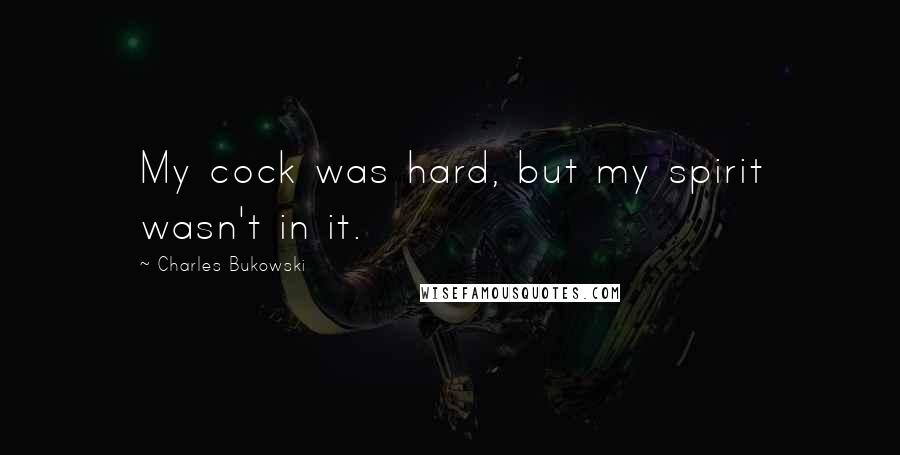 Charles Bukowski Quotes: My cock was hard, but my spirit wasn't in it.