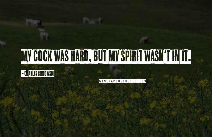 Charles Bukowski Quotes: My cock was hard, but my spirit wasn't in it.