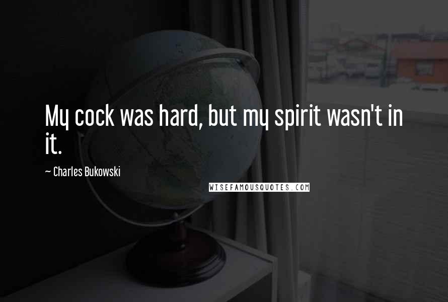 Charles Bukowski Quotes: My cock was hard, but my spirit wasn't in it.