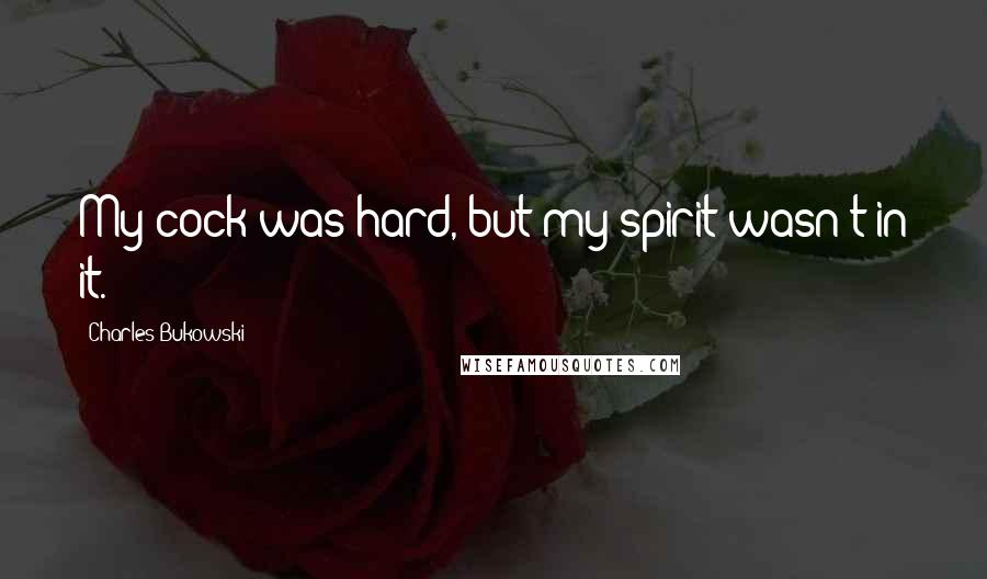Charles Bukowski Quotes: My cock was hard, but my spirit wasn't in it.