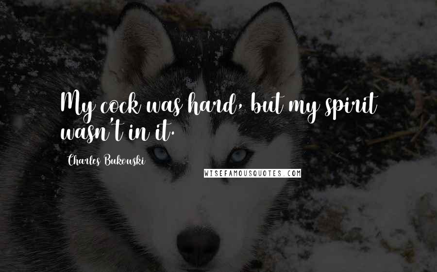 Charles Bukowski Quotes: My cock was hard, but my spirit wasn't in it.