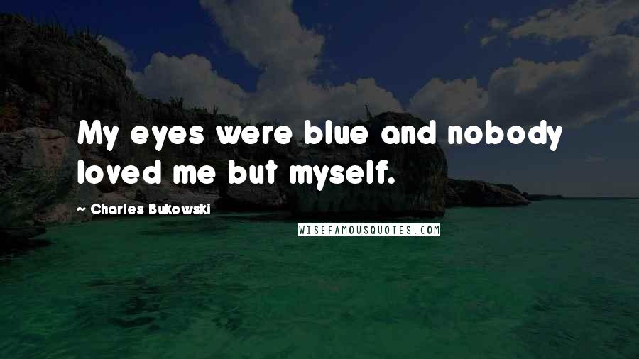 Charles Bukowski Quotes: My eyes were blue and nobody loved me but myself.